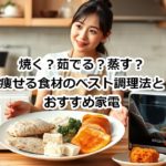 焼く？茹でる？蒸す？痩せる食材のベスト調理法とおすすめ家電