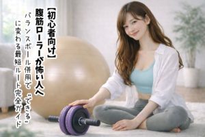 【初心者向け】腹筋ローラーが怖い人へ｜バランスボール併用で“できる”に変わる最短ルート完全ガイド